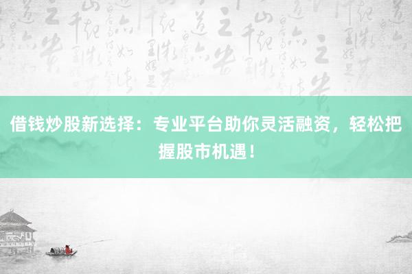 借钱炒股新选择：专业平台助你灵活融资，轻松把握股市机遇！