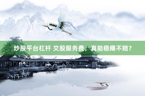 炒股平台杠杆 交股服务费，真能稳赚不赔？