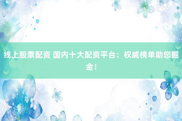 线上股票配资 国内十大配资平台：权威榜单助您掘金！