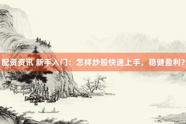 配资资讯 新手入门：怎样炒股快速上手，稳健盈利？