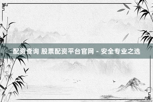 配资查询 股票配资平台官网 - 安全专业之选