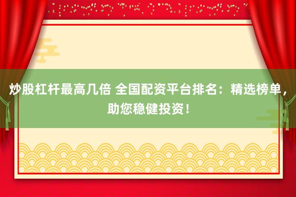炒股杠杆最高几倍 全国配资平台排名：精选榜单，助您稳健投资！