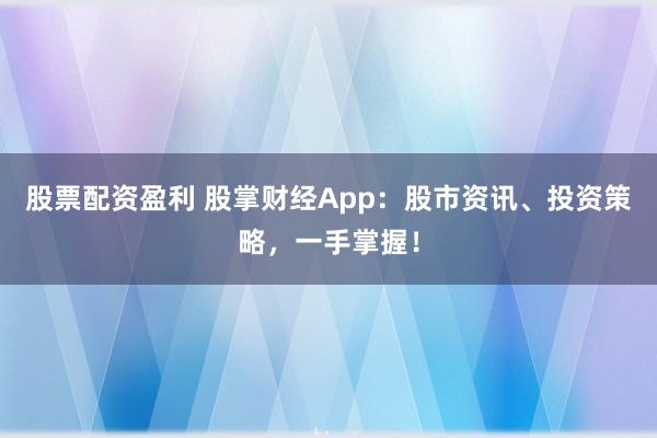 股票配资盈利 股掌财经App：股市资讯、投资策略，一手掌握！