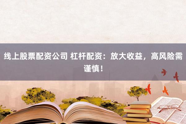 线上股票配资公司 杠杆配资：放大收益，高风险需谨慎！