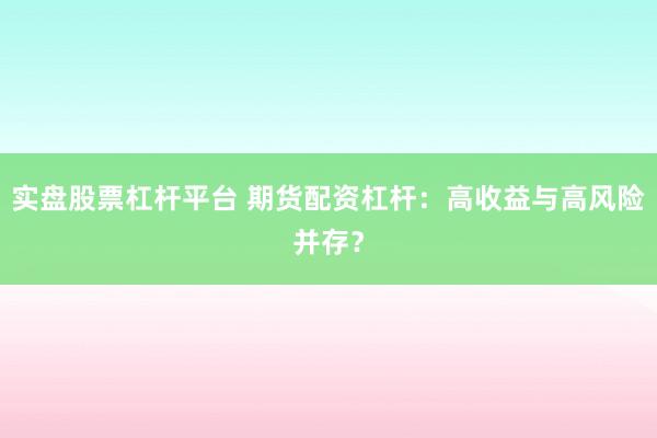 实盘股票杠杆平台 期货配资杠杆：高收益与高风险并存？