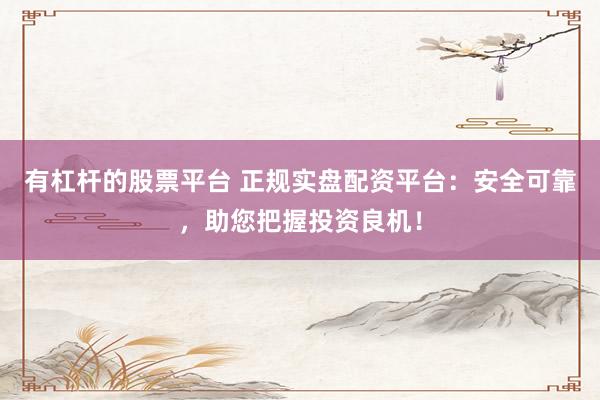 有杠杆的股票平台 正规实盘配资平台：安全可靠，助您把握投资良机！