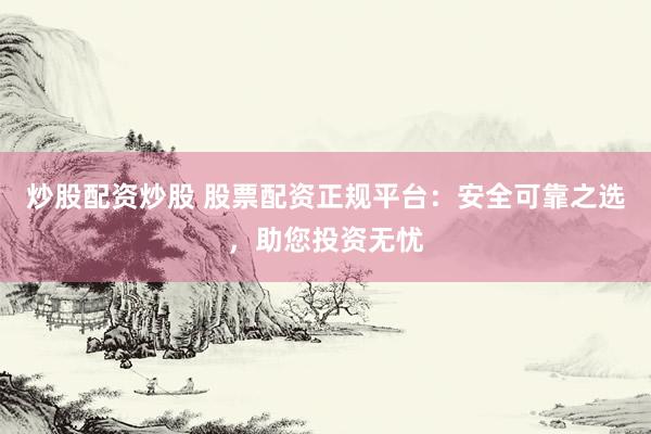 炒股配资炒股 股票配资正规平台：安全可靠之选，助您投资无忧