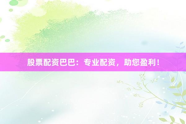 股票配资巴巴：专业配资，助您盈利！