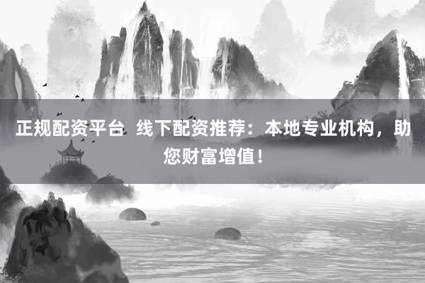 正规配资平台  线下配资推荐：本地专业机构，助您财富增值！
