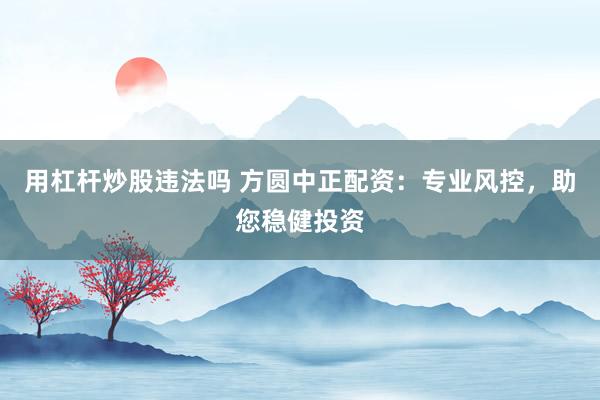 用杠杆炒股违法吗 方圆中正配资：专业风控，助您稳健投资