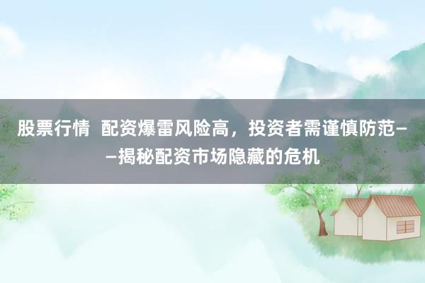 股票行情  配资爆雷风险高，投资者需谨慎防范——揭秘配资市场隐藏的危机
