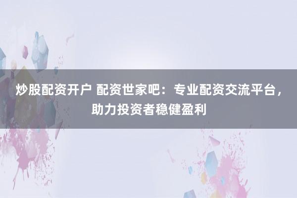 炒股配资开户 配资世家吧：专业配资交流平台，助力投资者稳健盈利