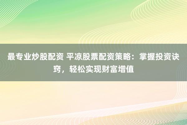 最专业炒股配资 平凉股票配资策略：掌握投资诀窍，轻松实现财富增值