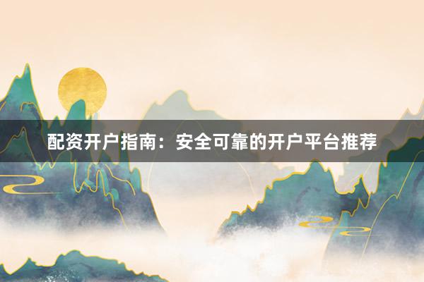配资开户指南：安全可靠的开户平台推荐