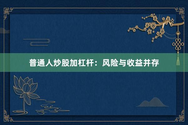普通人炒股加杠杆：风险与收益并存