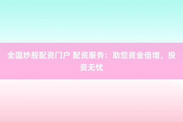 全国炒股配资门户 配资服务：助您资金倍增，投资无忧