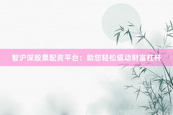 智沪深股票配资平台：助您轻松撬动财富杠杆