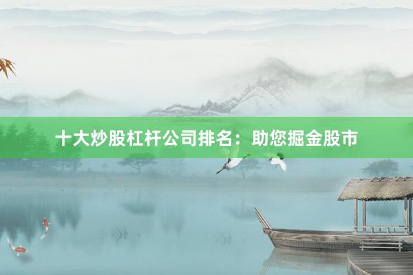 十大炒股杠杆公司排名：助您掘金股市