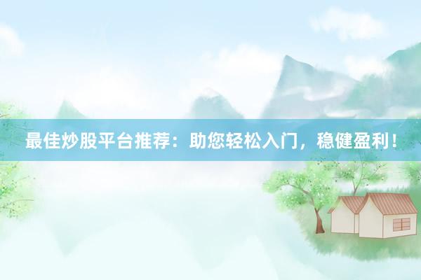 最佳炒股平台推荐：助您轻松入门，稳健盈利！