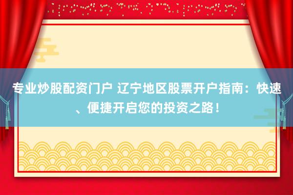 专业炒股配资门户 辽宁地区股票开户指南：快速、便捷开启您的投资之路！