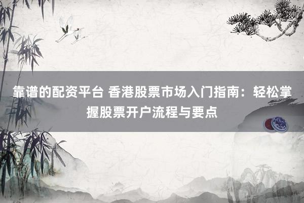靠谱的配资平台 香港股票市场入门指南：轻松掌握股票开户流程与要点