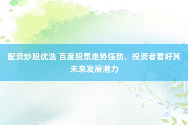 配资炒股优选 百度股票走势强劲，投资者看好其未来发展潜力
