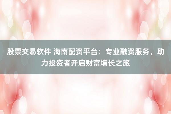 股票交易软件 海南配资平台：专业融资服务，助力投资者开启财富增长之旅