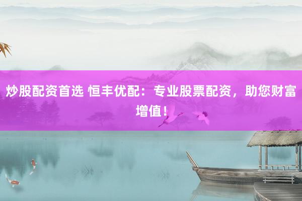 炒股配资首选 恒丰优配：专业股票配资，助您财富增值！