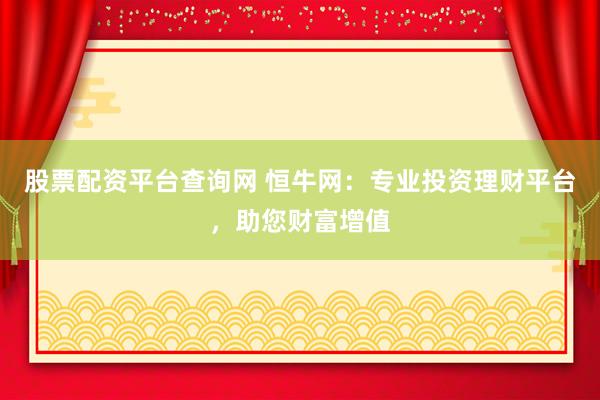股票配资平台查询网 恒牛网：专业投资理财平台，助您财富增值