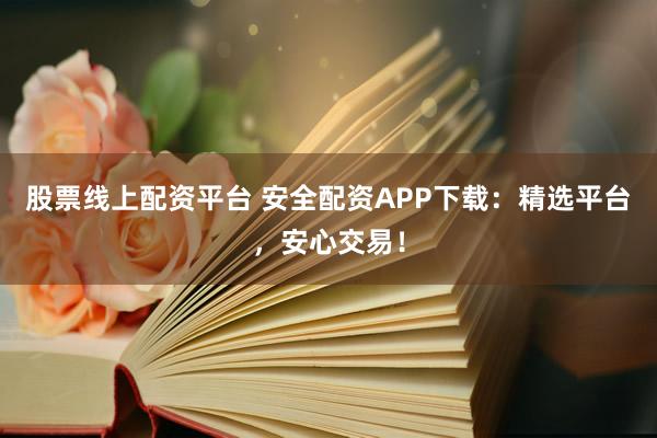股票线上配资平台 安全配资APP下载：精选平台，安心交易！