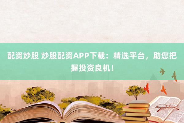 配资炒股 炒股配资APP下载：精选平台，助您把握投资良机！