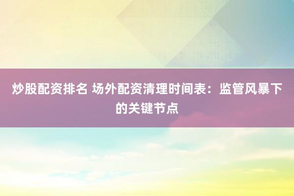 炒股配资排名 场外配资清理时间表：监管风暴下的关键节点