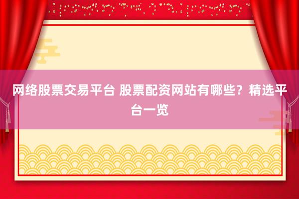 网络股票交易平台 股票配资网站有哪些？精选平台一览