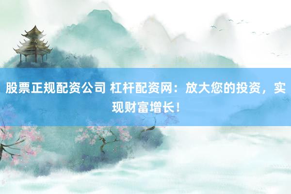 股票正规配资公司 杠杆配资网：放大您的投资，实现财富增长！