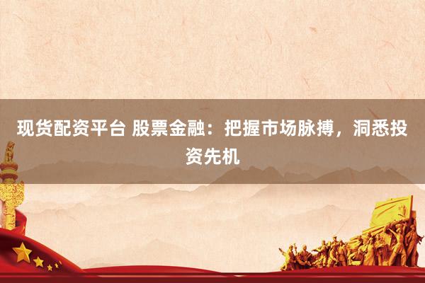 现货配资平台 股票金融：把握市场脉搏，洞悉投资先机