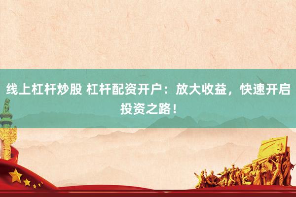 线上杠杆炒股 杠杆配资开户：放大收益，快速开启投资之路！