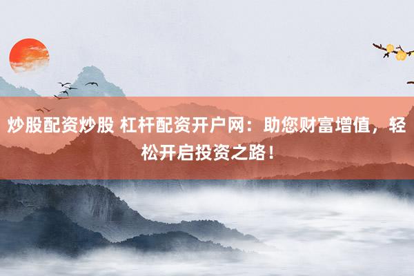 炒股配资炒股 杠杆配资开户网：助您财富增值，轻松开启投资之路！
