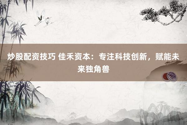 炒股配资技巧 佳禾资本：专注科技创新，赋能未来独角兽