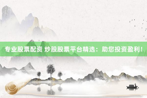 专业股票配资 炒股股票平台精选：助您投资盈利！