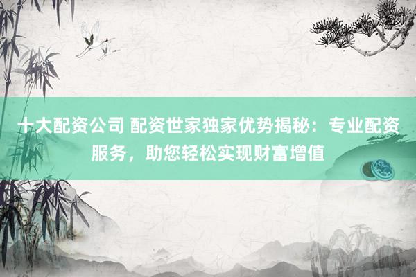 十大配资公司 配资世家独家优势揭秘：专业配资服务，助您轻松实现财富增值