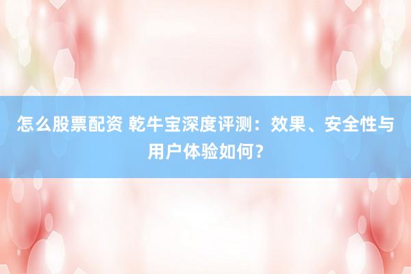 怎么股票配资 乾牛宝深度评测：效果、安全性与用户体验如何？
