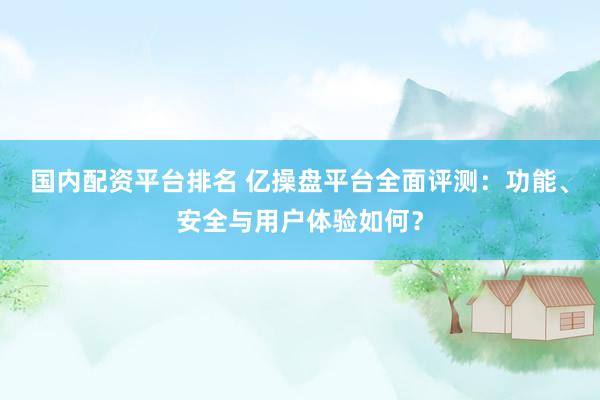 国内配资平台排名 亿操盘平台全面评测：功能、安全与用户体验如何？
