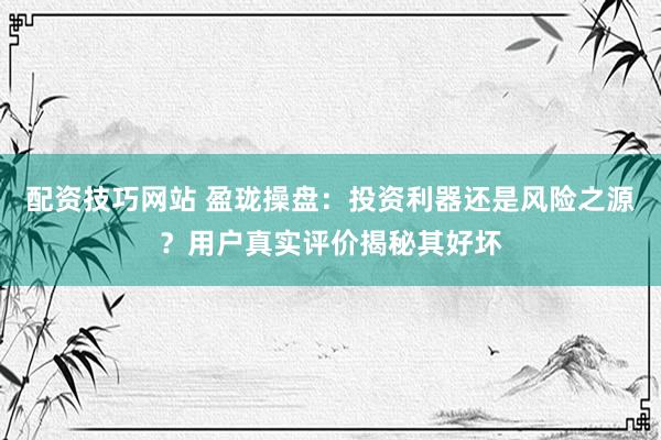 配资技巧网站 盈珑操盘：投资利器还是风险之源？用户真实评价揭秘其好坏