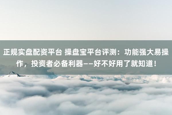 正规实盘配资平台 操盘宝平台评测：功能强大易操作，投资者必备利器——好不好用了就知道！