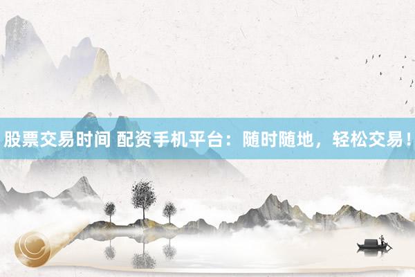 股票交易时间 配资手机平台：随时随地，轻松交易！