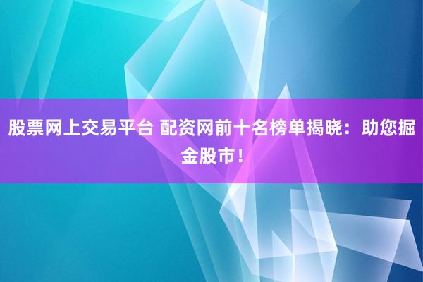 股票网上交易平台 配资网前十名榜单揭晓：助您掘金股市！
