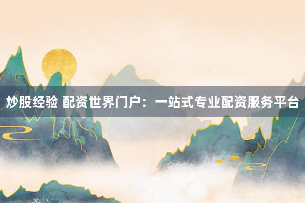 炒股经验 配资世界门户：一站式专业配资服务平台