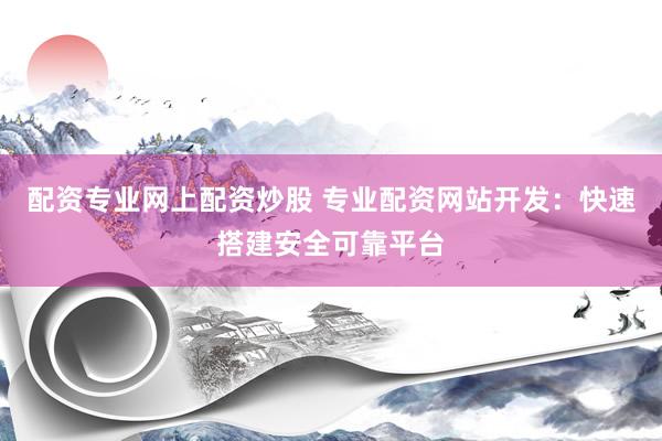 配资专业网上配资炒股 专业配资网站开发：快速搭建安全可靠平台