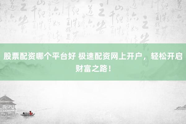 股票配资哪个平台好 极速配资网上开户，轻松开启财富之路！