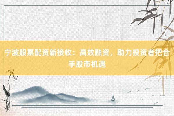 宁波股票配资新接收：高效融资，助力投资者把合手股市机遇